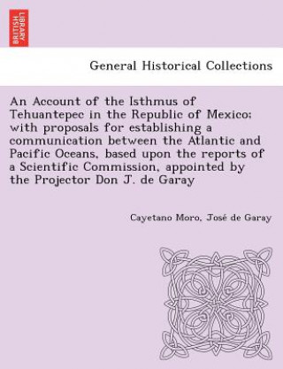 Carte Account of the Isthmus of Tehuantepec in the Republic of Mexico; With Proposals for Establishing a Communication Between the Atlantic and Pacific Ocea Jose De Garay