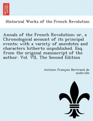 Książka Annals of the French Revolution; Or, a Chronological Account of Its Principal Events; With a Variety of Anecdotes and Characters Hitherto Unpublished. Antoine Franc Bertrand De Moleville