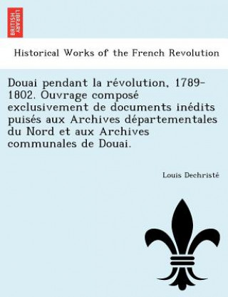 Książka Douai Pendant La Re Volution, 1789-1802. Ouvrage Compose Exclusivement de Documents Ine Dits Puise S Aux Archives de Partementales Du Nord Et Aux Arch Louis Dechriste