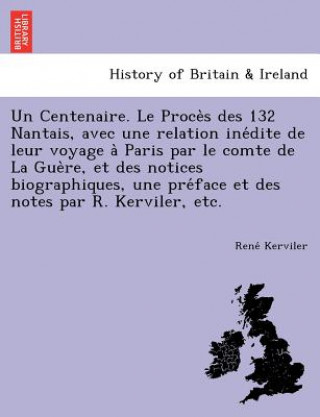 Libro Centenaire. Le Proce S Des 132 Nantais, Avec Une Relation Ine Dite de Leur Voyage a Paris Par Le Comte de La Gue Re, Et Des Notices Biographiques, Une Rene Pocard Du Cosquer De 18 Kerviler