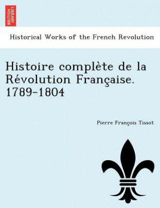 Könyv Histoire comple te de la Re volution Franc aise. 1789-1804 Pierre Tissot
