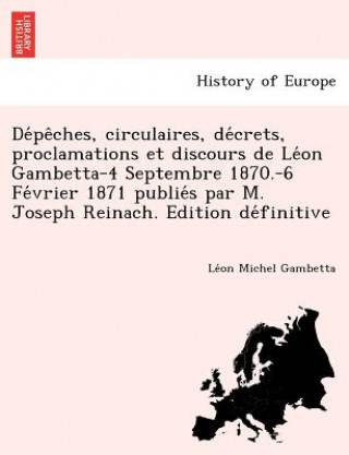 Kniha De&#769;pe&#770;ches, circulaires, de&#769;crets, proclamations et discours de Le&#769;on Gambetta-4 Septembre 1870.-6 Fe&#769;vrier 1871 publie&#769; Le on Michel Gambetta