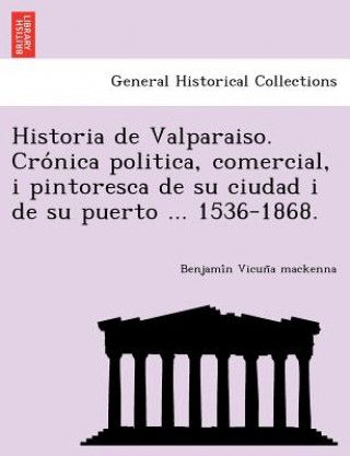 Carte Historia de Valparaiso. Cro nica politica, comercial, i pintoresca de su ciudad i de su puerto ... 1536-1868. Benjami N Vicun a MacKenna