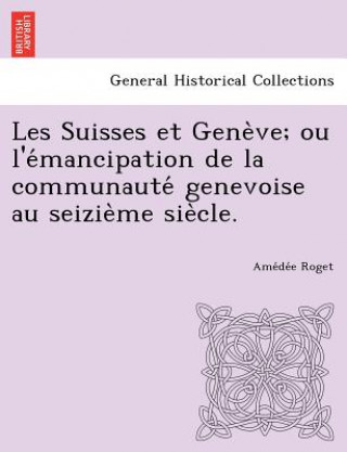 Carte Les Suisses Et Gene Ve; Ou L'e Mancipation de La Communaute Genevoise Au Seizie Me Sie Cle. Amedee Roget