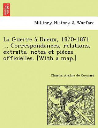 Книга Guerre a&#768; Dreux, 1870-1871 ... Correspondances, relations, extraits, notes et pie&#768;ces officielles. [With a map.] Charles Arse Coynart