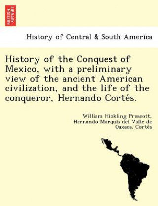 Carte History of the Conquest of Mexico, with a Preliminary View of the Ancient American Civilization, and the Life of the Conqueror, Hernando Corte S. Hernando Marquis Del Valle De Corte S