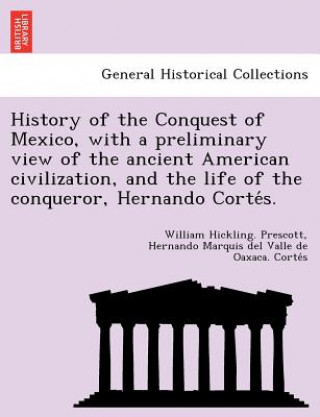 Könyv History of the Conquest of Mexico, with a preliminary view of the ancient American civilization, and the life of the conqueror, Hernando Corte&#769;s. Hernando Marquis Del Valle De Corte S