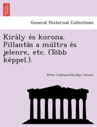 Kniha Kira&#769;ly e&#769;s korona. Pillanta&#769;s a mu&#769;ltra e&#769;s jelenre, etc. (To&#776;bb ke&#769;ppel.). Pe Ter Csikszentkira Lyi Simon