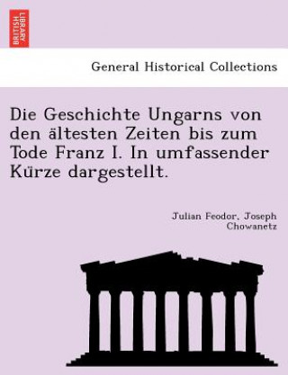 Carte Geschichte Ungarns Von Den a Ltesten Zeiten Bis Zum Tode Franz I. in Umfassender Ku Rze Dargestellt. Julian Feodor Joseph Chowanetz