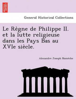 Könyv Re Gne de Philippe II. Et La Lutte Religieuse Dans Les Pays Bas Au Xvie Sie Cle. Alexandre Joseph Name Che