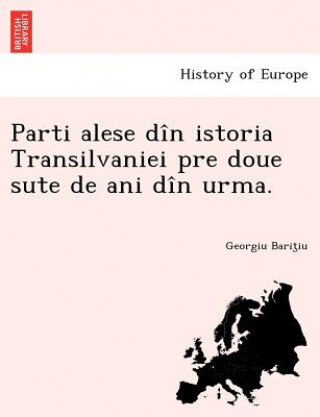 Carte Parti Alese Din Istoria Transilvaniei Pre Doue Sute de Ani Din Urma. Georgiu Barit Iu