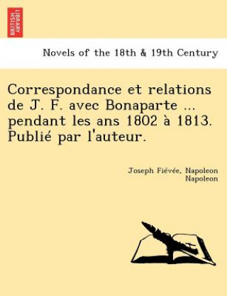 Könyv Correspondance Et Relations de J. F. Avec Bonaparte ... Pendant Les ANS 1802 a 1813. Publie Par L'Auteur. Joseph Fievee