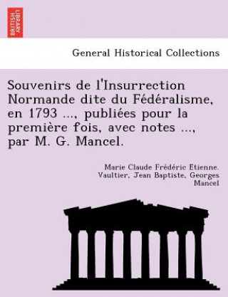 Kniha Souvenirs de L'Insurrection Normande Dite Du Fe de Ralisme, En 1793 ..., Publie Es Pour La Premie Re Fois, Avec Notes ..., Par M. G. Mancel. Jean Baptiste Georges Mancel