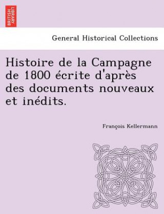 Könyv Histoire de La Campagne de 1800 Ecrite D'Apres Des Documents Nouveaux Et Inedits. Francois Kellermann