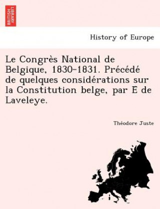Könyv Congre S National de Belgique, 1830-1831. Pre Ce de de Quelques Conside Rations Sur La Constitution Belge, Par E de Laveleye. Theodore Juste