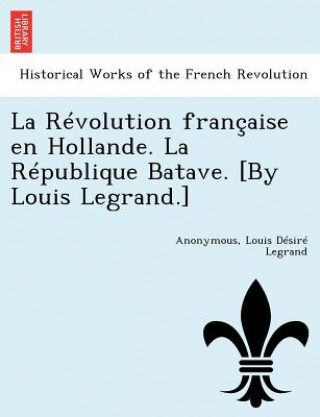 Kniha Revolution Francaise En Hollande. La Republique Batave. [By Louis Legrand.] Louis D Legrand