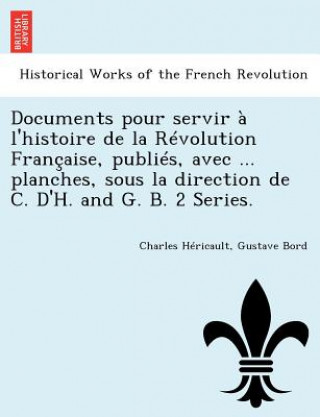 Könyv Documents Pour Servir A L'Histoire de La Revolution Francaise, Publies, Avec ... Planches, Sous La Direction de C. D'H. and G. B. 2 Series. Charles Hericault