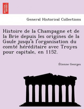 Könyv Histoire de la Champagne et de la Brie depuis les origines de la Gaule jusqu'a l'organisation du comte hereditaire avec Troyes pour capitale, en 1152. Etienne Georges