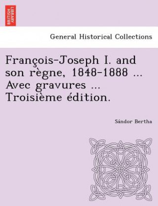 Kniha Francois-Joseph I. and Son Regne, 1848-1888 ... Avec Gravures ... Troisieme Edition. Sandor Bertha