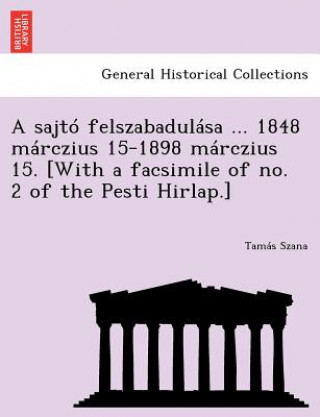 Knjiga Sajto Felszabadulasa ... 1848 Marczius 15-1898 Marczius 15. [With a Facsimile of No. 2 of the Pesti Hirlap.] Tamas Szana