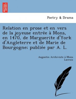 Carte Relation En Prose Et En Vers de La Joyeuse Entre E a Mons, En 1470, de Marguerite D'York D'Angleterre Et de Marie de Bourgogne; Publie E Par A. L. Augustin Archiviste a LaCroix