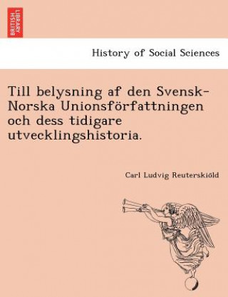 Könyv Till Belysning AF Den Svensk-Norska Unionsforfattningen Och Dess Tidigare Utvecklingshistoria. Carl Ludvig Reuterskio LD