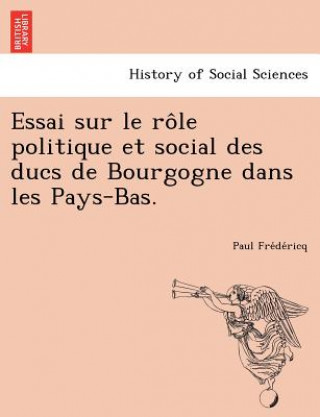 Kniha Essai Sur Le Role Politique Et Social Des Ducs de Bourgogne Dans Les Pays-Bas. Paul Fre De Ricq