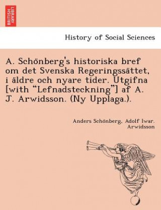 Book A. Scho Nberg's Historiska Bref Om Det Svenska Regeringssa Ttet, I a Ldre Och Nyare Tider. Utgifna [With Lefnadsteckning] AF A. J. Arwidsson. (NY Uppl Adolf Iwar Arwidsson