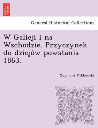 Kniha W Galicji I Na Wschodzie. Przyczynek Do Dziejo W Powstania 1863. Zygmunt Mi Kowski