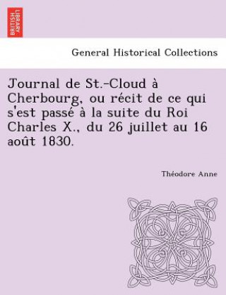 Carte Journal de St.-Cloud a Cherbourg, Ou Re Cit de Ce Qui S'Est Passe a la Suite Du Roi Charles X., Du 26 Juillet Au 16 Aou T 1830. The Odore Anne