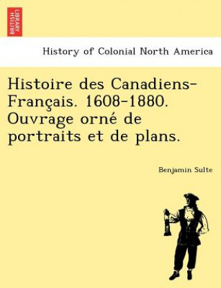 Carte Histoire Des Canadiens-Franc Ais. 1608-1880. Ouvrage Orne de Portraits Et de Plans. Benjamin Sulte