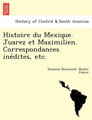 Carte Histoire Du Mexique. Juarez Et Maximilien. Correspondances Ine Dites, Etc. Benito Jua Rez