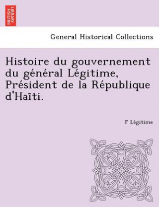 Kniha Histoire Du Gouvernement Du GE Ne Ral Le Gitime, Pre Sident de La Re Publique D'Hai Ti. F Le Gitime