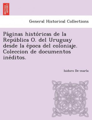 Kniha Pa Ginas Histo Ricas de La Repu Blica O. del Uruguay Desde La E Poca del Coloniaje. Coleccion de Documentos Ine Ditos. Isidoro De-Mari a