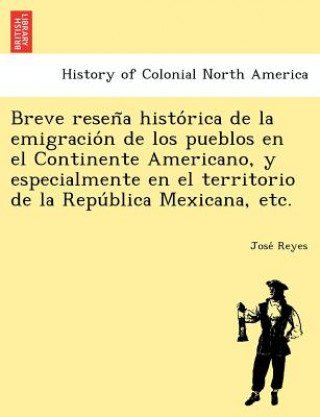 Książka Breve Resen a Histo Rica de La Emigracio N de Los Pueblos En El Continente Americano, y Especialmente En El Territorio de La Repu Blica Mexicana, Etc. Jose Reyes