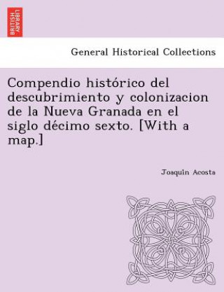 Kniha Compendio Histo Rico del Descubrimiento y Colonizacion de La Nueva Granada En El Siglo de Cimo Sexto. [With a Map.] Joaqui N Acosta