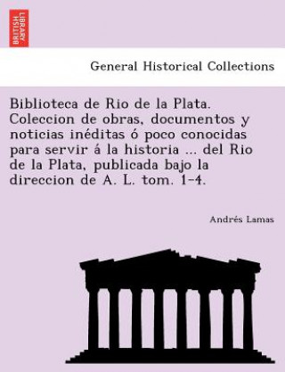 Carte Biblioteca de Rio de La Plata. Coleccion de Obras, Documentos y Noticias Ine Ditas O Poco Conocidas Para Servir a la Historia ... del Rio de La Plata, Andres Lamas