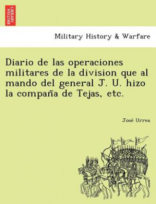 Carte Diario de Las Operaciones Militares de La Division Que Al Mando del General J. U. Hizo La Compan a de Tejas, Etc. Jose Urrea