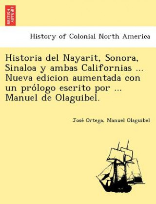 Kniha Historia del Nayarit, Sonora, Sinaloa y ambas Californias ... Nueva edicion aumentada con un pro&#769;logo escrito por ... Manuel de Olaguibel. Manuel Olaguibel