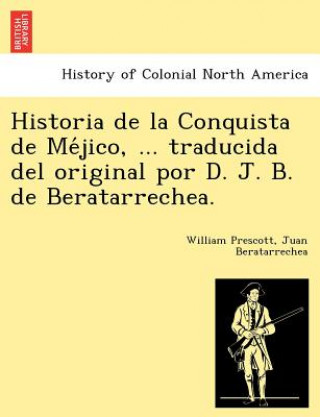 Könyv Historia de la Conquista de Me&#769;jico, ... traducida del original por D. J. B. de Beratarrechea. Juan Beratarrechea