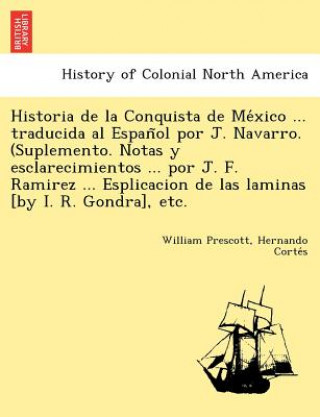 Könyv Historia de la Conquista de Me&#769;xico ... traducida al Espan&#771;ol por J. Navarro. (Suplemento. Notas y esclarecimientos ... por J. F. Ramirez .. Hernando Corte S