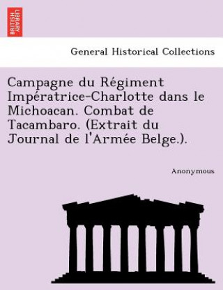 Książka Campagne Du Re Giment Impe Ratrice-Charlotte Dans Le Michoacan. Combat de Tacambaro. (Extrait Du Journal de L'Arme E Belge.). Anonymous