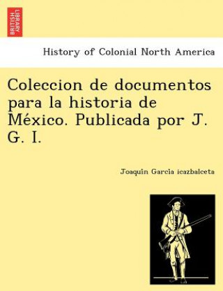 Könyv Coleccion de Documentos Para La Historia de Me Xico. Publicada Por J. G. I. Joaqui N Garci a Icazbalceta