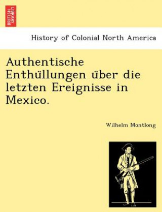 Knjiga Authentische Enthu llungen u ber die letzten Ereignisse in Mexico. Wilhelm Montlong