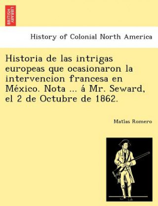 Knjiga Historia de las intrigas europeas que ocasionaron la intervencion francesa en Me&#769;xico. Nota ... a&#769; Mr. Seward, el 2 de Octubre de 1862. Mati as Romero