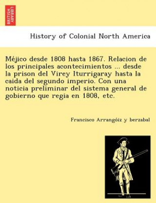 Książka Me Jico Desde 1808 Hasta 1867. Relacion de Los Principales Acontecimientos ... Desde La Prison del Virey Iturrigaray Hasta La Caida del Segundo Imperi Francisco Arrango Iz y Berzabal