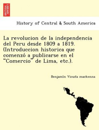 Knjiga revolucion de la independencia del Peru desde 1809 a 1819. (Introduccion historica que comenzo  a publicarse en el Comercio de Lima, etc.). Benjami N Vicun a MacKenna