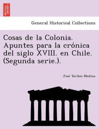 Kniha Cosas de la Colonia. Apuntes para la cro&#769;nica del siglo XVIII. en Chile. (Segunda serie.). Jose Toribio Medina