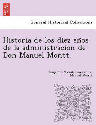 Book Historia de Los Diez an OS de La Administracion de Don Manuel Montt. Manuel Montt