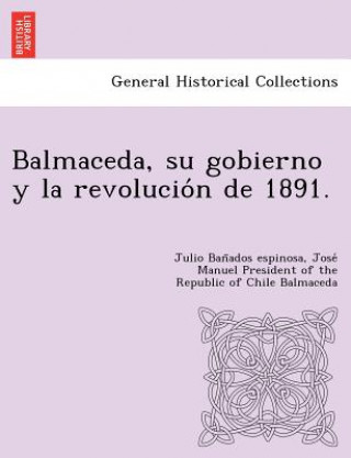 Könyv Balmaceda, su gobierno y la revolucio&#769;n de 1891. Jose Manuel President of Th Balmaceda